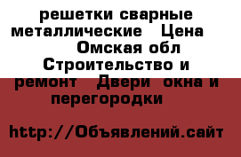 решетки сварные металлические › Цена ­ 760 - Омская обл. Строительство и ремонт » Двери, окна и перегородки   